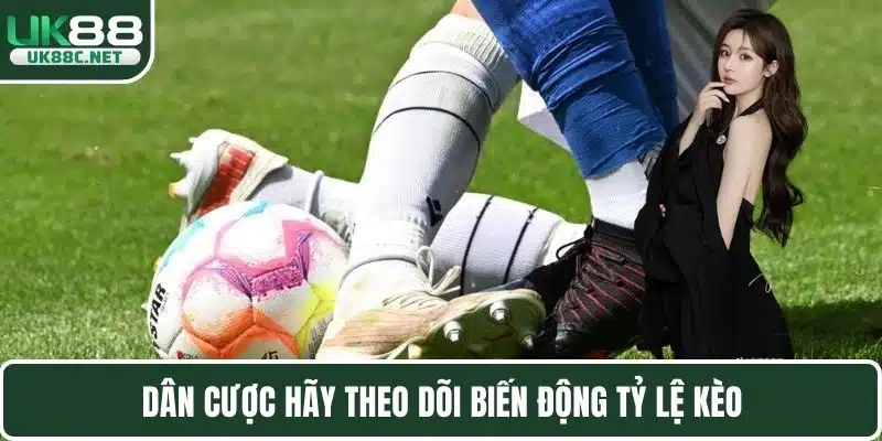 Dân cược hãy theo dõi biến động tỷ lệ kèo